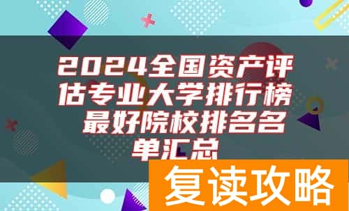 2024全国资产评估专业大学排行榜 最好院校排名名单汇总