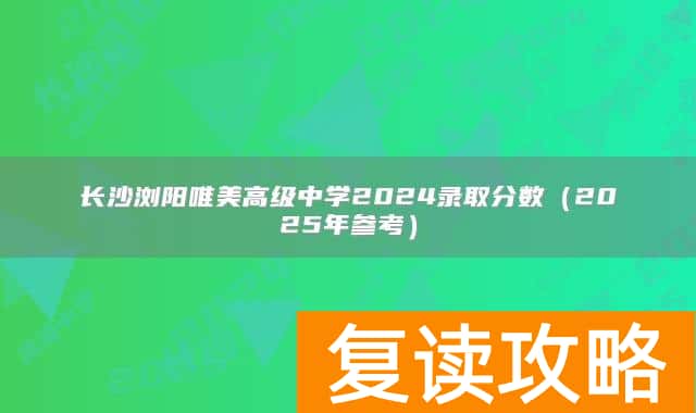长沙浏阳唯美高级中学2024录取分数（2025年参考）