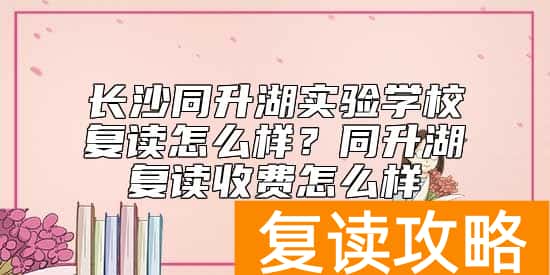 长沙同升湖实验学校复读怎么样?同升湖复读收费怎么样