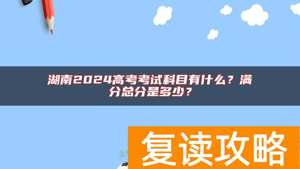 湖南2024高考考试科目有什么？满分总分是多少？