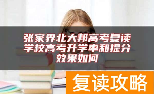 张家界北大邦高考复读学校高考升学率和提分效果如何
