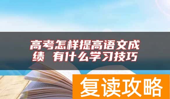 高考怎样提高语文成绩 有什么学习技巧