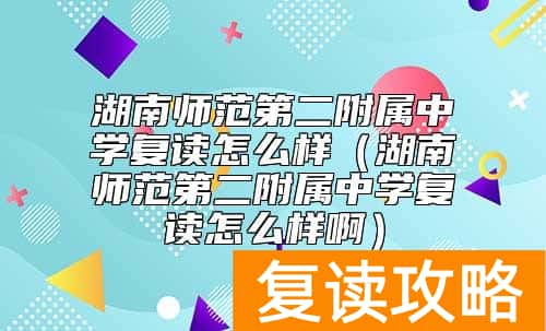 湖南师范第二附属中学复读怎么样（湖南师范第二附属中学复读怎么样啊）