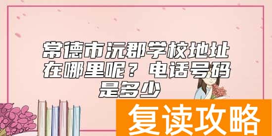 常德市沅郡学校地址在哪里呢？电话号码是多少