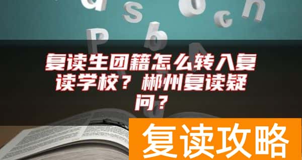 复读生团籍怎么转入复读学校?郴州复读疑问?
