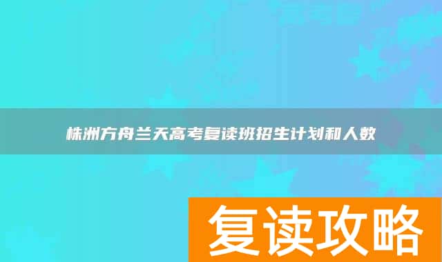 株洲方舟兰天高考复读班招生计划和人数
