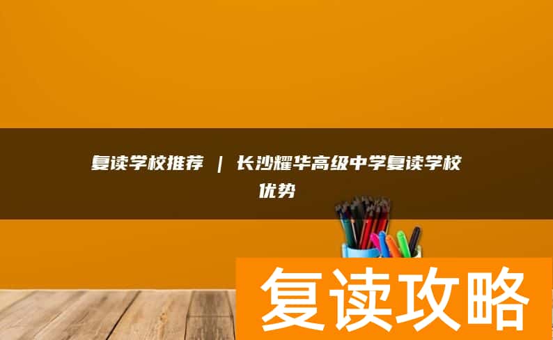 复读学校推荐 | 长沙耀华高级中学复读学校优势