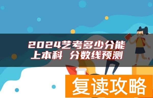 2024艺考多少分能上本科 分数线预测