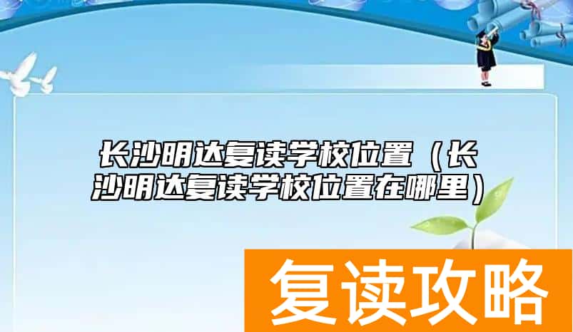 长沙明达复读学校位置（长沙明达复读学校位置在哪里）