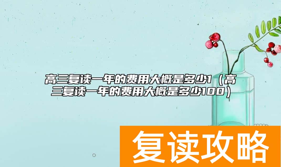 高三复读一年的费用大概是多少1（高三复读一年的费用大概是多少100）
