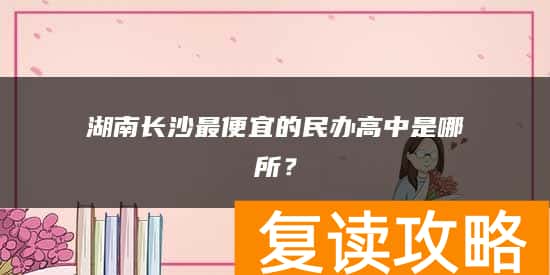 湖南长沙最便宜的民办高中是哪所？