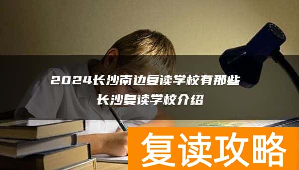2024长沙南边复读学校有那些 长沙复读学校介绍