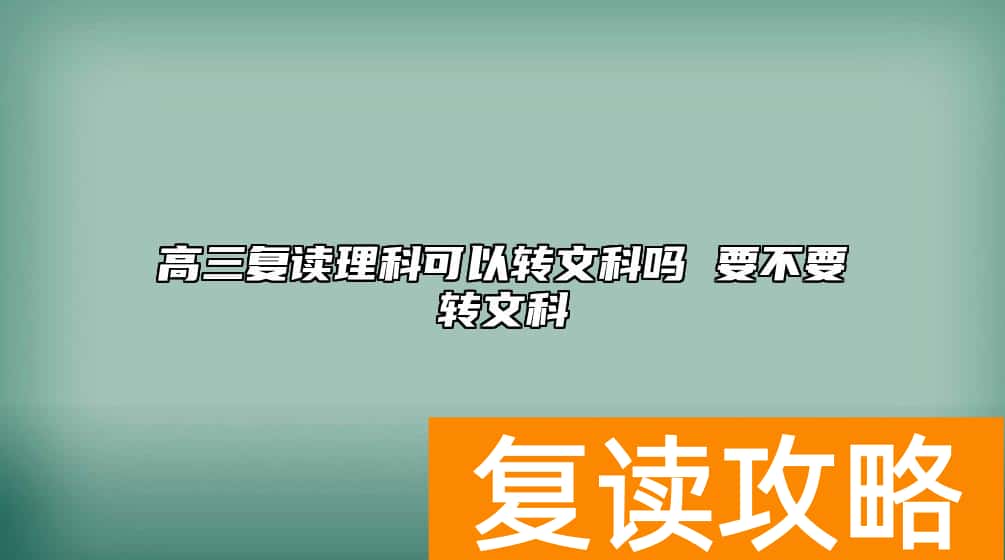 高三复读理科可以转文科吗 要不要转文科