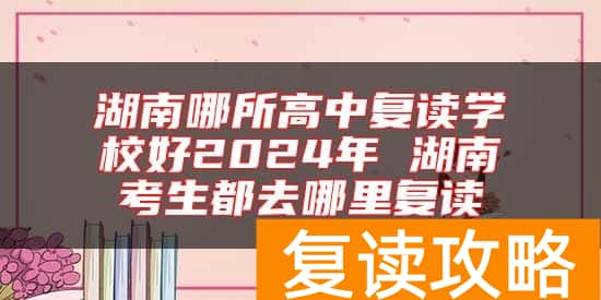 湖南哪所高中复读学校好2024年 湖南考生都去哪里复读