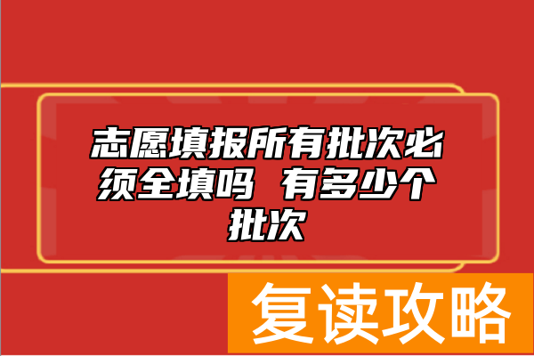 志愿填报所有批次必须全填吗 有多少个批次