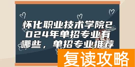 怀化职业技术学院2024年单招专业有哪些，单招专业推荐