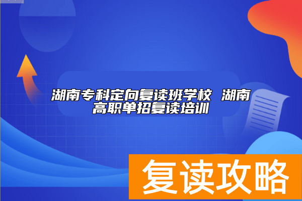 湖南专科定向复读班学校 湖南高职单招复读培训