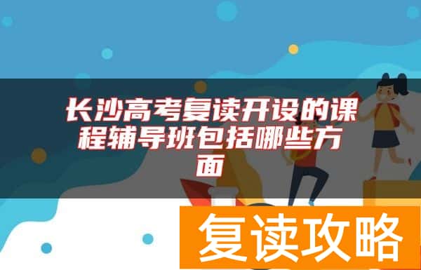 长沙高考复读开设的课程辅导班包括哪些方面