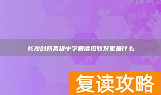 长沙创新高级中学复读招收对象是什么