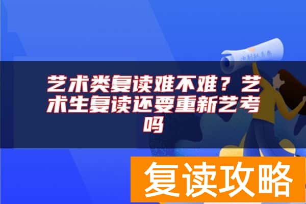 艺术类复读难不难？艺术生复读还要重新艺考吗