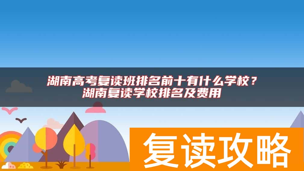 湖南高考复读班排名前十有什么学校？湖南复读学校排名及费用