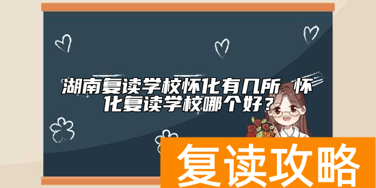 湖南复读学校怀化有几所 怀化复读学校哪个好？