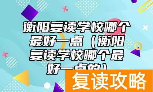 衡阳复读学校哪个最好一点（衡阳复读学校哪个最好一点的）