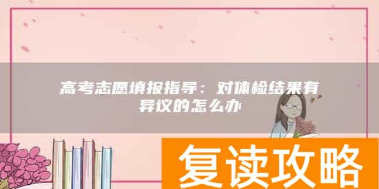 高考志愿填报指导：对体检结果有异议的怎么办