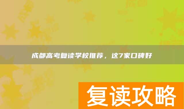 成都高考复读学校推荐，这7家口碑好