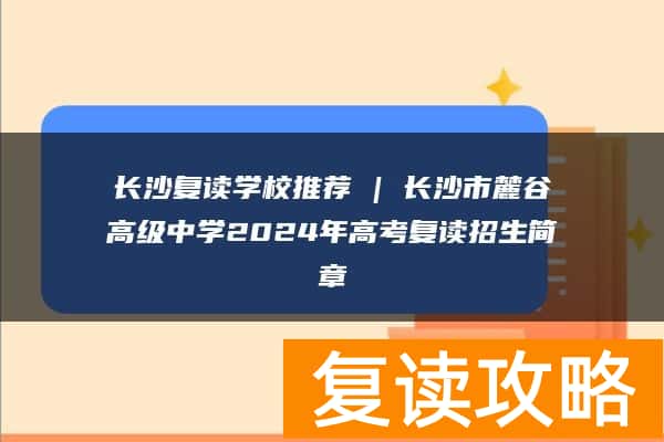 长沙复读学校推荐 | 长沙市麓谷高级中学2024年高考复读招生简章