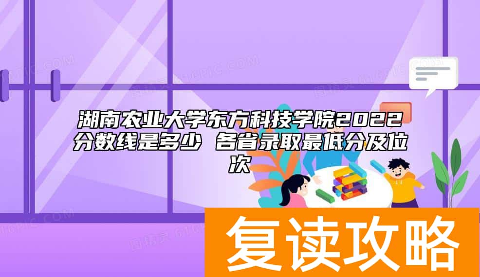 湖南农业大学东方科技学院2022分数线是多少 各省录取最低分及位次