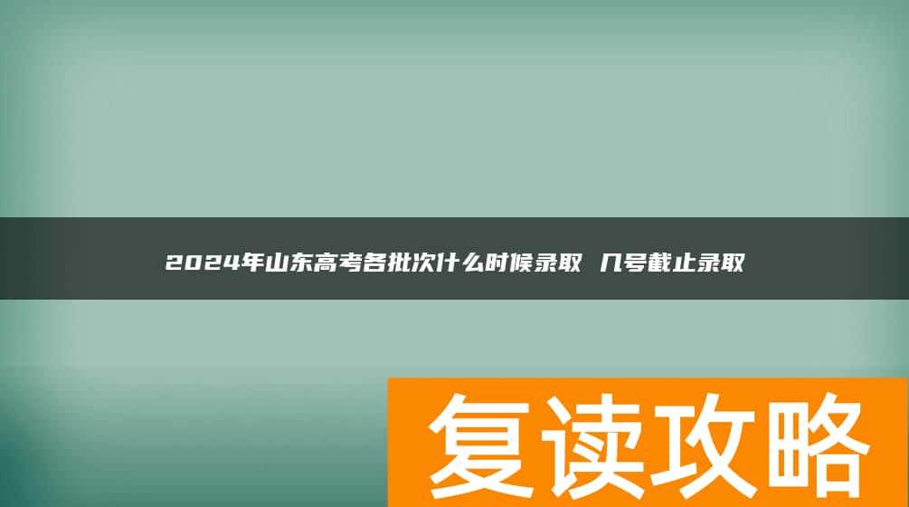 2024年山东高考各批次什么时候录取 几号截止录取