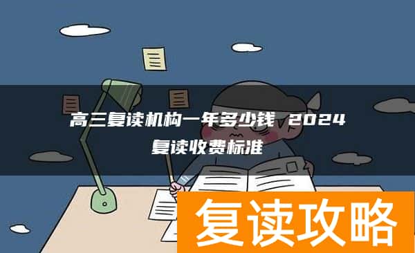 高三复读机构一年多少钱 2024复读收费标准