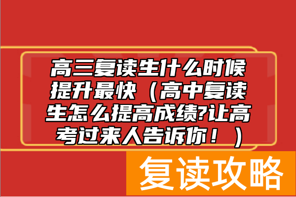 高三复读生什么时候提升最快（高中复读生怎么提高成绩?让高考过来人告诉你！）