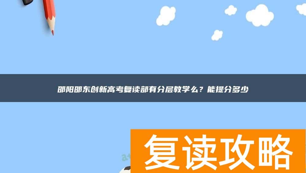 邵阳邵东创新高考复读部有分层教学么？能提分多少