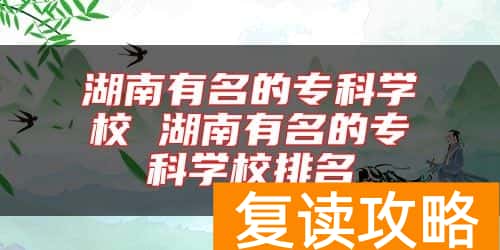 湖南有名的专科学校 湖南有名的专科学校排名