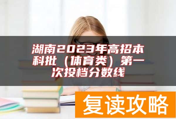 湖南2023年高招本科批（体育类）第一次投档分数线