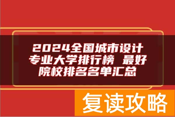2024全国城市设计专业大学排行榜 最好院校排名名单汇总