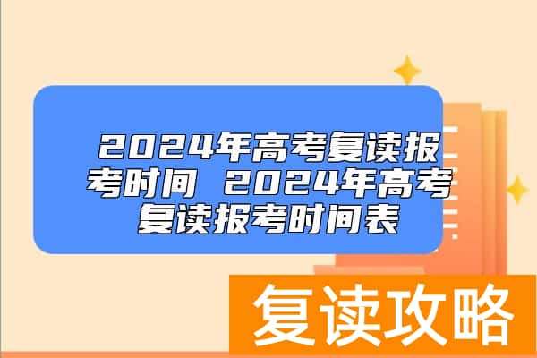 2024年高考复读报考时间 2024年高考复读报考时间表