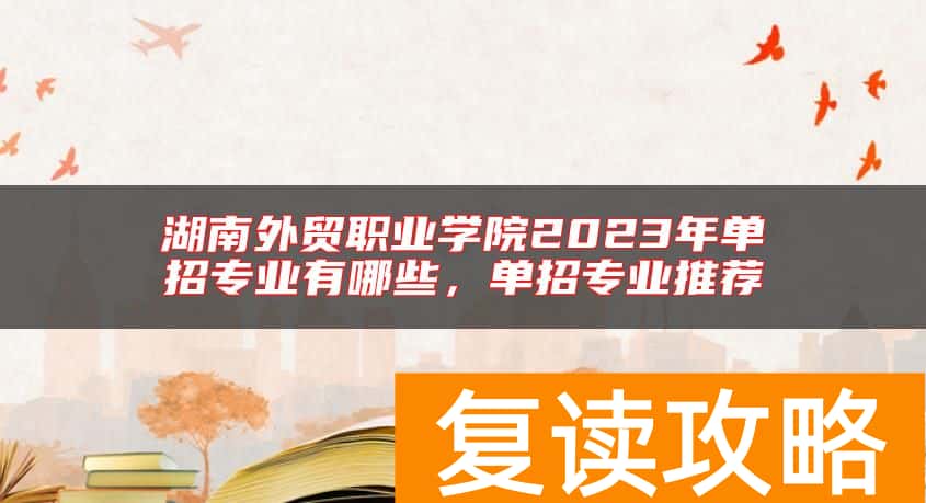 湖南外贸职业学院2023年单招专业有哪些，单招专业推荐