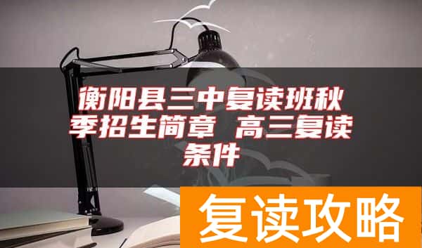 衡阳县三中复读班秋季招生简章 高三复读条件