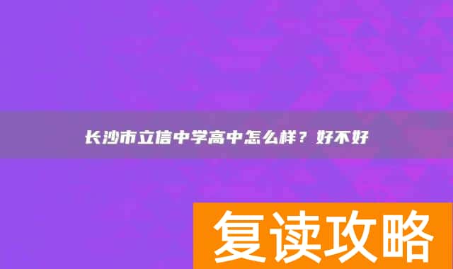 长沙市立信中学高中怎么样？好不好