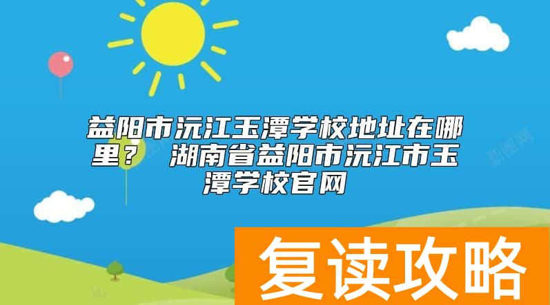 益阳市沅江玉潭学校地址在哪里?学校官网