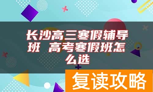 长沙高三寒假辅导班 高考寒假班怎么选