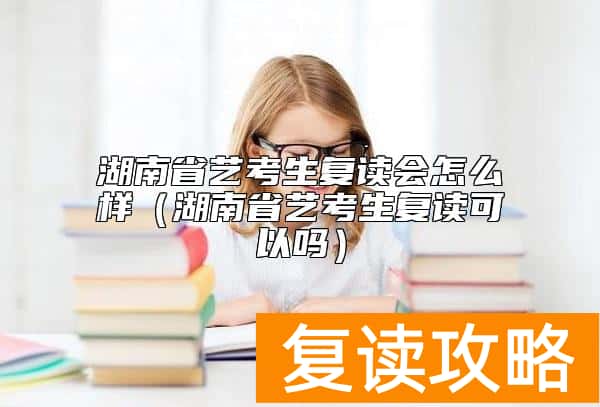 湖南省艺考生复读会怎么样（湖南省艺考生复读可以吗）