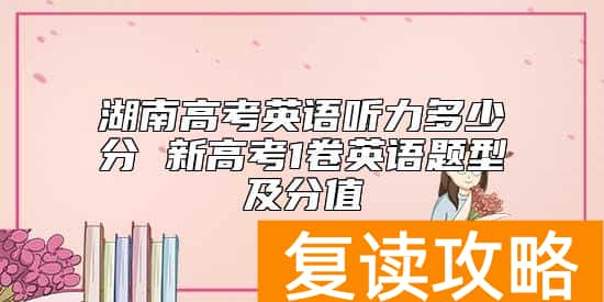 湖南高考英语听力多少分 新高考1卷英语题型及分值