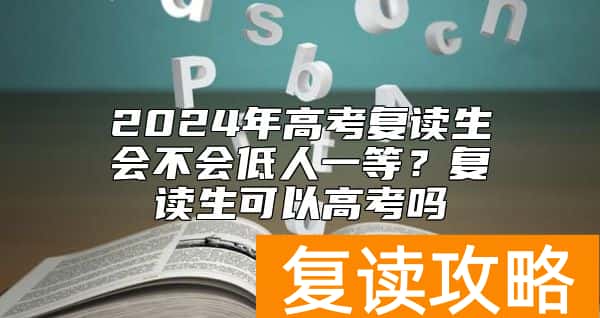 2024年高考复读生会不会低人一等？复读生可以高考吗
