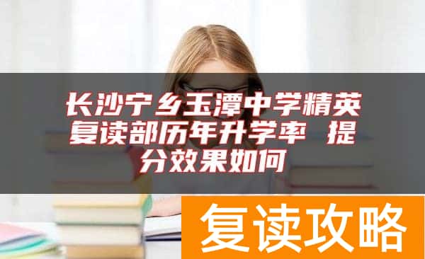 长沙宁乡玉潭中学精英复读部历年升学率 提分效果如何