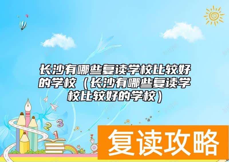 长沙有哪些复读学校比较好的学校（长沙有哪些复读学校比较好的学校）