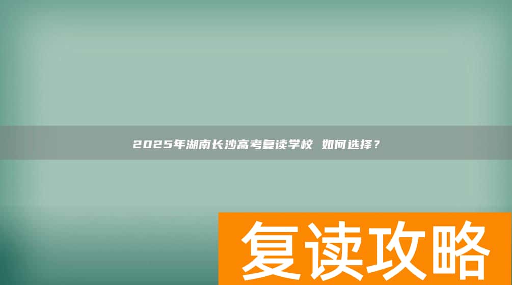 2025年湖南长沙高考复读学校 如何选择？